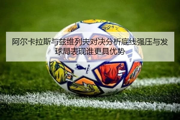 阿尔卡拉斯与兹维列夫对决分析底线强压与发球局表现谁更具优势