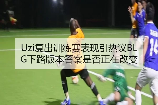 Uzi复出训练赛表现引热议BLG下路版本答案是否正在改变